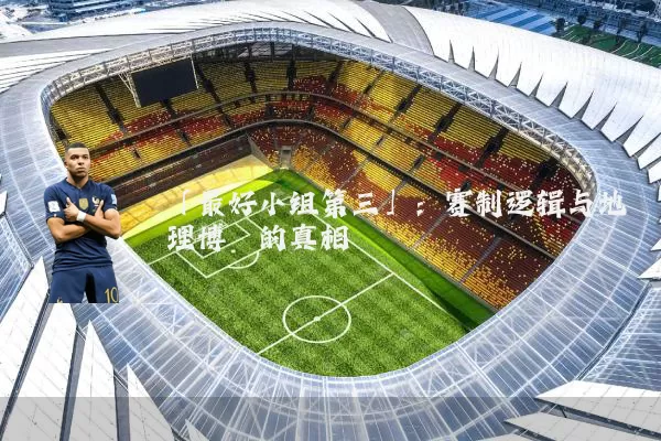 「最好小组第三」:赛制逻辑与地理博弈的真相