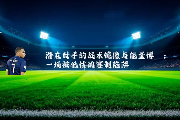 潜在对手的战术镜像与能量博弈:一场被低估的赛制陷阱