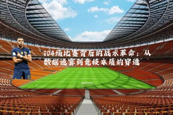 104场比赛背后的战术革命：从数据迷雾到竞技本质的穿透