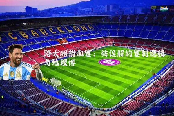 跨大洲附加赛:被误解的赛制逻辑与地理博弈