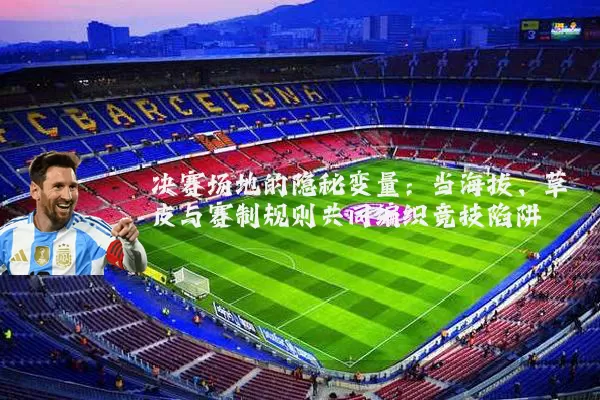 决赛场地的隐秘变量：当海拔、草皮与赛制规则共同编织竞技陷阱