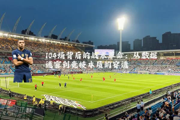 104场背后的战术革命:从数据迷雾到竞技本质的穿透