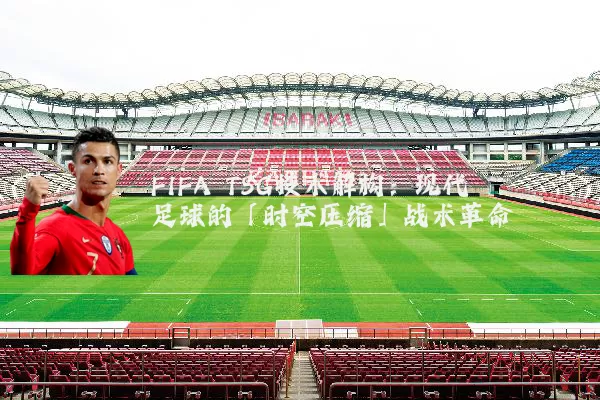 FIFA TSG技术解构：现代足球的「时空压缩」战术革命