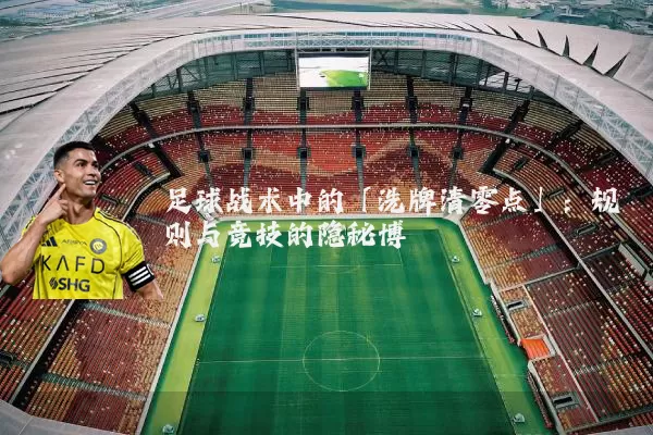 足球战术中的「洗牌清零点」:规则与竞技的隐秘博弈