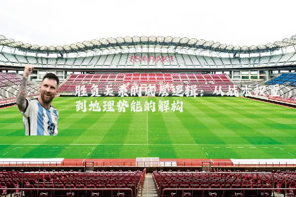 胜负关系的底层逻辑：从战术权重到地理势能的解构