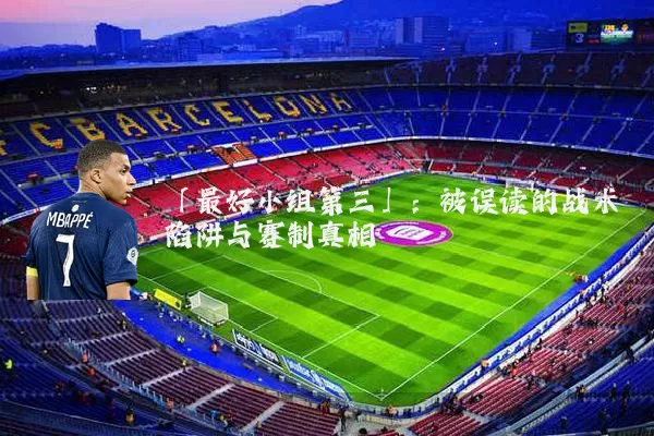 「最好小组第三」：被误读的战术陷阱与赛制真相