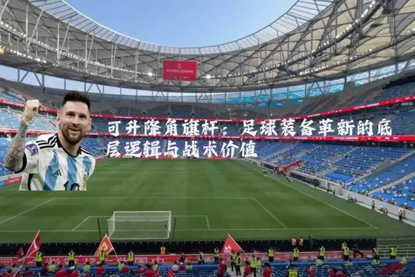 可升降角旗杆:足球装备革新的底层逻辑与战术价值