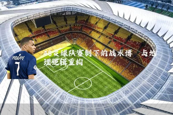 48支球队赛制下的战术博弈与地理逻辑重构
