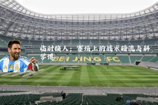 临时换人:赛场上的战术暗流与科学博弈